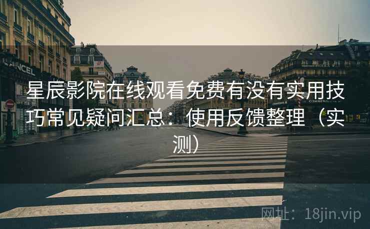 星辰影院在线观看免费有没有实用技巧常见疑问汇总:使用反馈整理(实测) 星辰影院在线观看免费有没有实用技巧常见疑问汇总:使用反馈整理(实测)