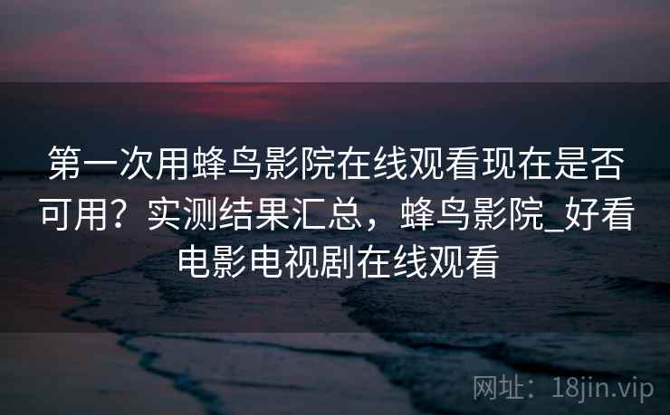 第一次用蜂鸟影院在线观看现在是否可用?实测结果汇总,蜂鸟影院_好看电影电视剧在线观看 第一次用蜂鸟影院在线观看现在是否可用?实测结果汇总,蜂鸟影院_好看电影电视剧在线观看