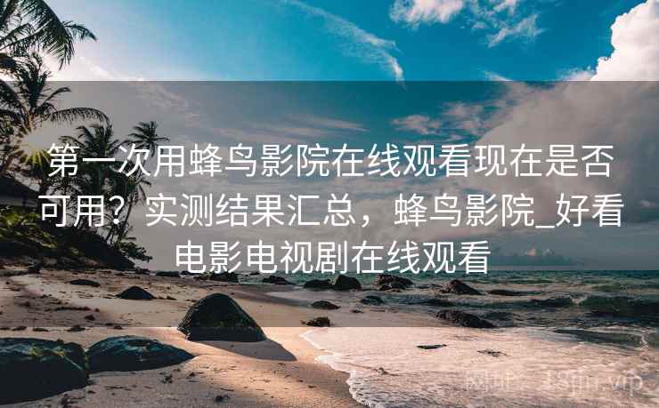 第一次用蜂鸟影院在线观看现在是否可用？实测结果汇总，蜂鸟影院_好看电影电视剧在线观看
