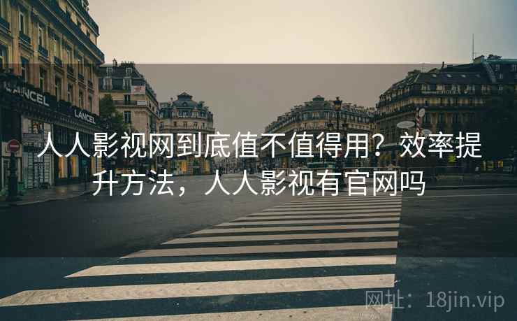人人影视网到底值不值得用？效率提升方法，人人影视有官网吗