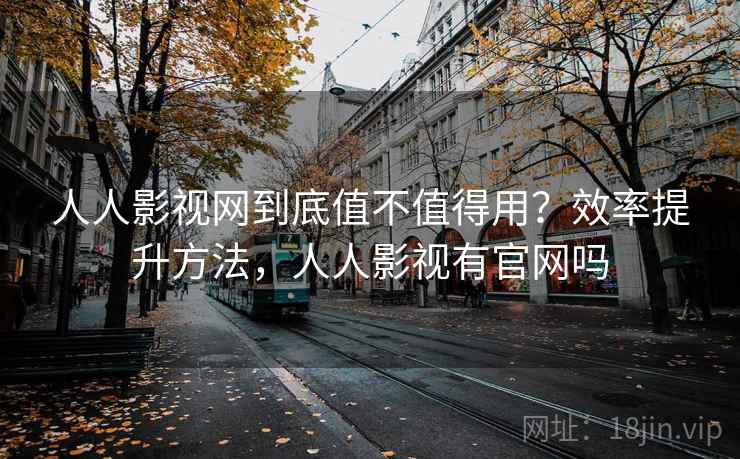 人人影视网到底值不值得用?效率提升方法,人人影视有官网吗 人人影视网到底值不值得用?效率提升方法,人人影视有官网吗