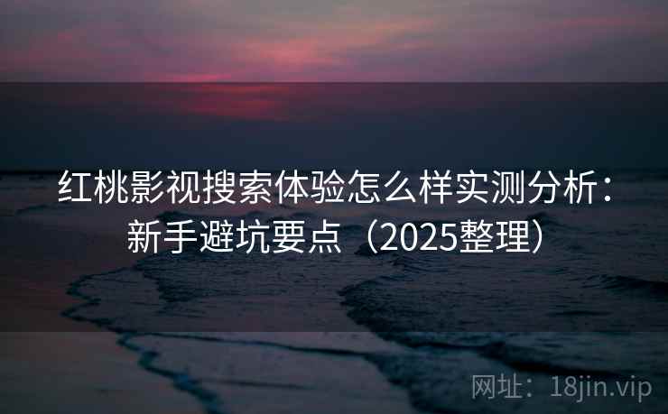 红桃影视搜索体验怎么样实测分析：新手避坑要点（2025整理）
