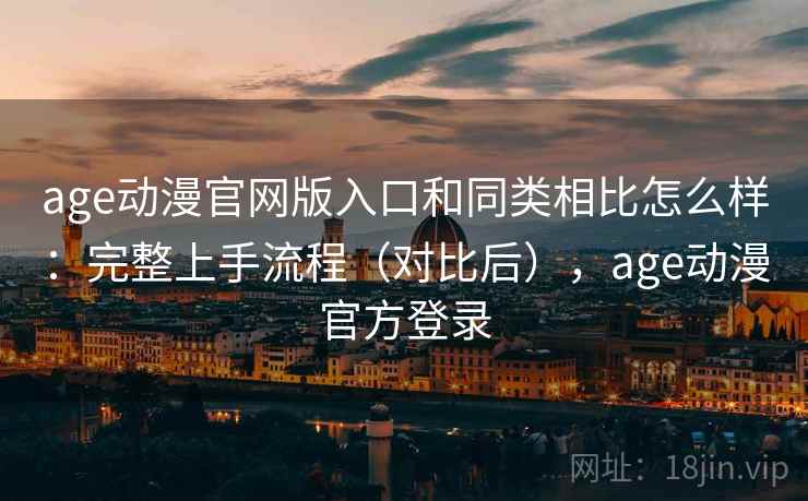 age动漫官网版入口和同类相比怎么样：完整上手流程（对比后），age动漫官方登录
