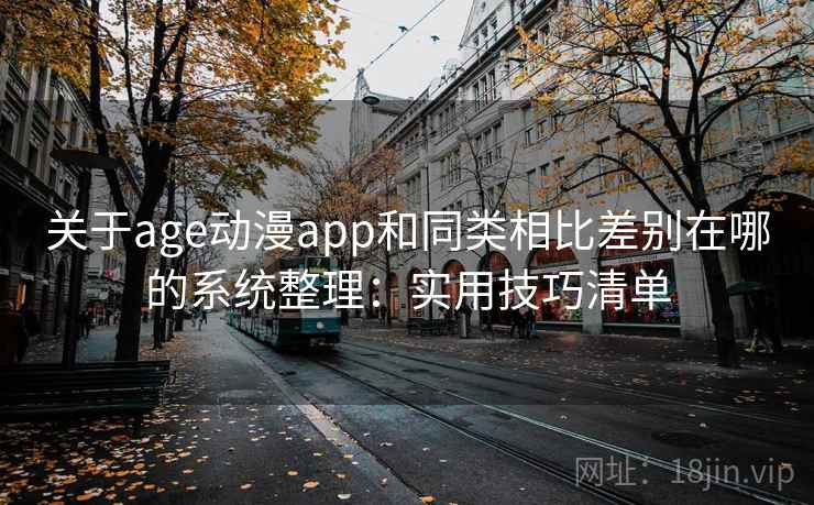 关于age动漫app和同类相比差别在哪的系统整理：实用技巧清单