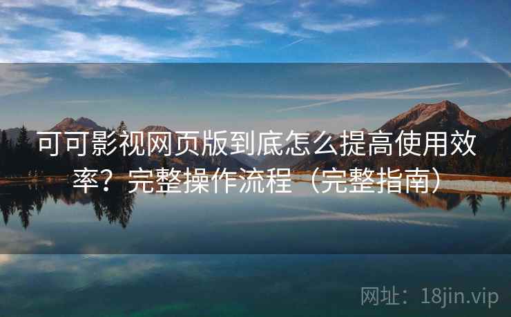 可可影视网页版到底怎么提高使用效率？完整操作流程（完整指南）