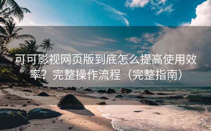 可可影视网页版到底怎么提高使用效率?完整操作流程(完整指南) 可可影视网页版到底怎么提高使用效率?完整操作流程(完整指南)