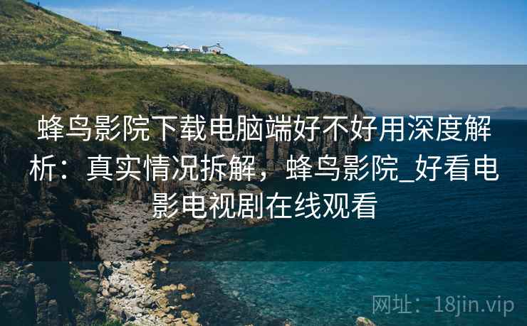 蜂鸟影院下载电脑端好不好用深度解析:真实情况拆解,蜂鸟影院_好看电影电视剧在线观看 蜂鸟影院下载电脑端好不好用深度解析:真实情况拆解,蜂鸟影院_好看电影电视剧在线观看