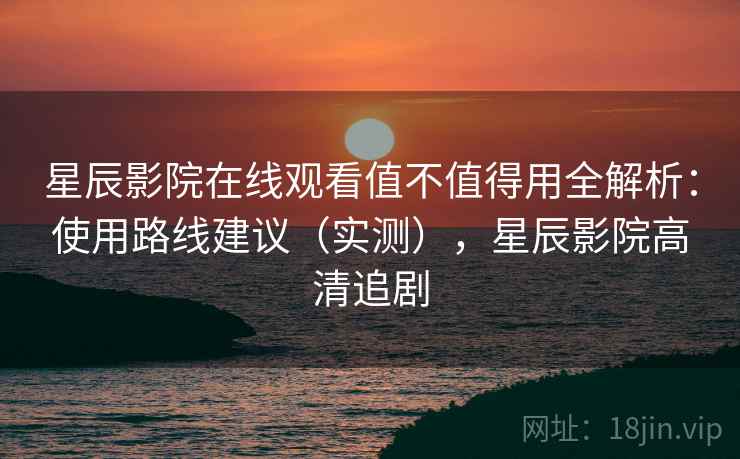 星辰影院在线观看值不值得用全解析:使用路线建议(实测),星辰影院高清追剧 星辰影院在线观看值不值得用全解析:使用路线建议(实测),星辰影院高清追剧