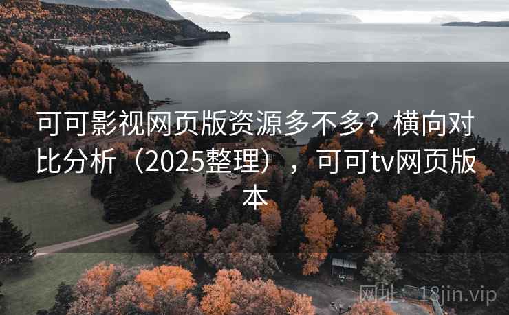 可可影视网页版资源多不多？横向对比分析（2025整理），可可tv网页版本