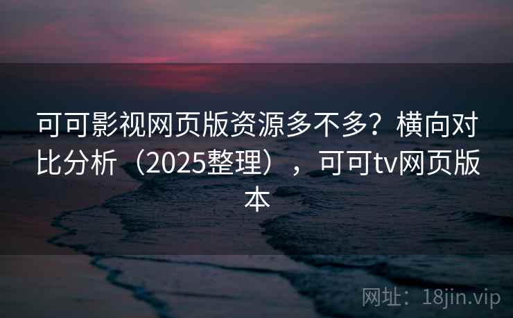 可可影视网页版资源多不多?横向对比分析(2025整理),可可tv网页版本 可可影视网页版资源多不多?横向对比分析(2025整理),可可tv网页版本
