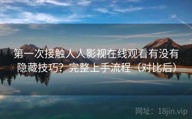 第一次接触人人影视在线观看有没有隐藏技巧？完整上手流程（对比后）