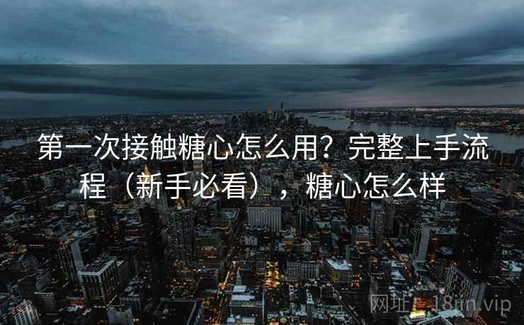 第一次接触糖心怎么用？完整上手流程（新手必看），糖心怎么样