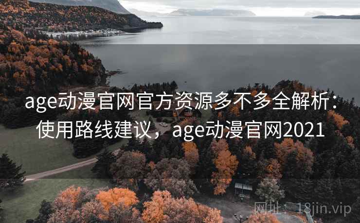 age动漫官网官方资源多不多全解析：使用路线建议，age动漫官网2021