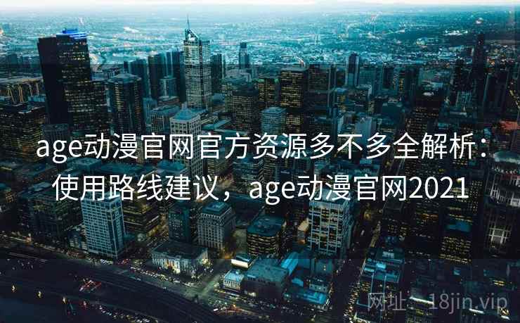 age动漫官网官方资源多不多全解析:使用路线建议,age动漫官网2021 age动漫官网官方资源多不多全解析:使用路线建议,age动漫官网2021