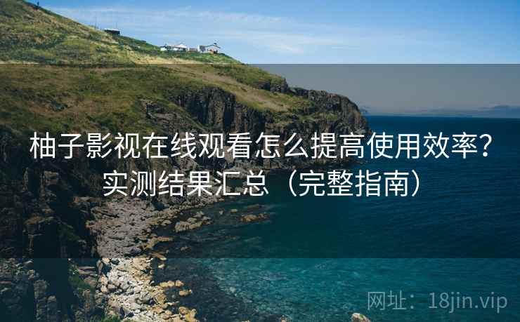 柚子影视在线观看怎么提高使用效率？实测结果汇总（完整指南）