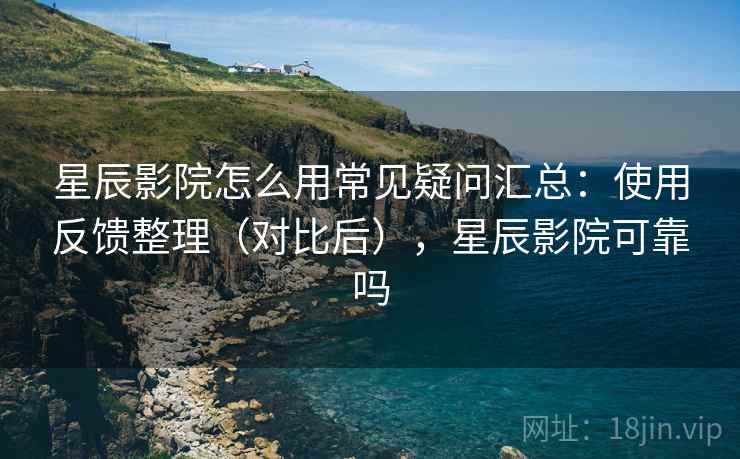 星辰影院怎么用常见疑问汇总:使用反馈整理(对比后),星辰影院可靠吗 星辰影院怎么用常见疑问汇总:使用反馈整理(对比后),星辰影院可靠吗