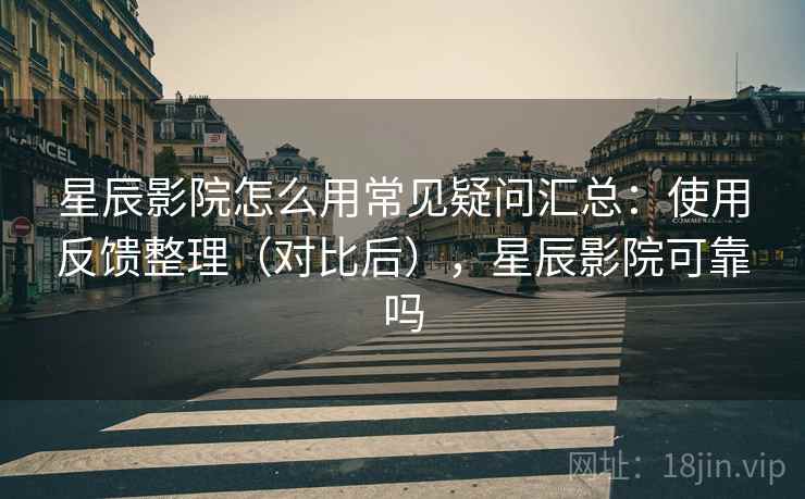 星辰影院怎么用常见疑问汇总：使用反馈整理（对比后），星辰影院可靠吗