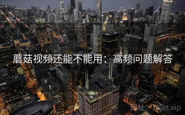 蘑菇视频还能不能用：高频问题解答