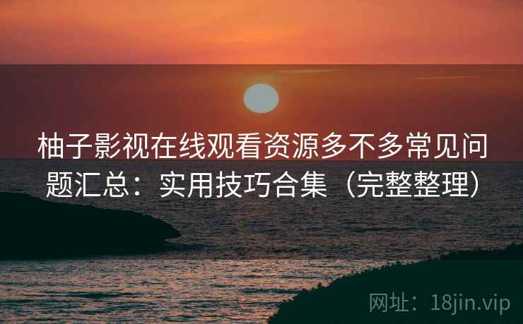 柚子影视在线观看资源多不多常见问题汇总:实用技巧合集(完整整理) 柚子影视在线观看资源多不多常见问题汇总:实用技巧合集(完整整理)