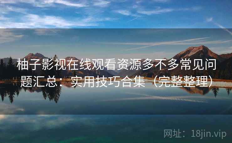 柚子影视在线观看资源多不多常见问题汇总：实用技巧合集（完整整理）
