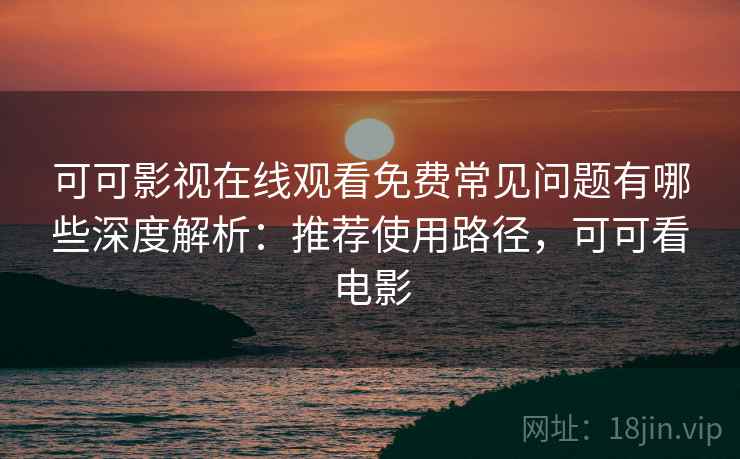 可可影视在线观看免费常见问题有哪些深度解析:推荐使用路径,可可看电影 可可影视在线观看免费常见问题有哪些深度解析:推荐使用路径,可可看电影