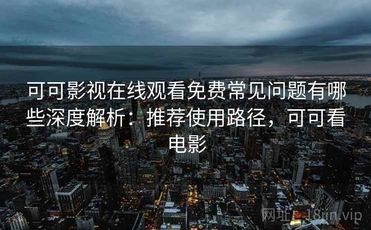 可可影视在线观看免费常见问题有哪些深度解析：推荐使用路径，可可看电影