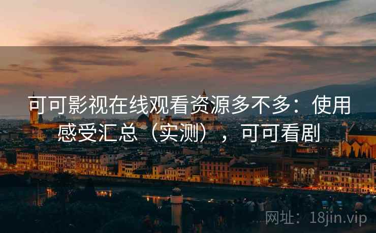 可可影视在线观看资源多不多：使用感受汇总（实测），可可看剧