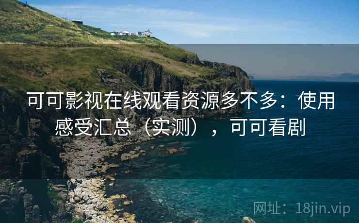 可可影视在线观看资源多不多:使用感受汇总(实测),可可看剧 可可影视在线观看资源多不多:使用感受汇总(实测),可可看剧