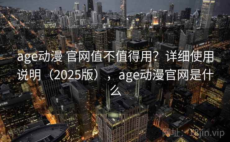 age动漫 官网值不值得用？详细使用说明（2025版），age动漫官网是什么