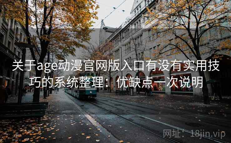 关于age动漫官网版入口有没有实用技巧的系统整理：优缺点一次说明