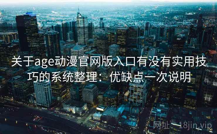 关于age动漫官网版入口有没有实用技巧的系统整理:优缺点一次说明 关于age动漫官网版入口有没有实用技巧的系统整理:优缺点一次说明