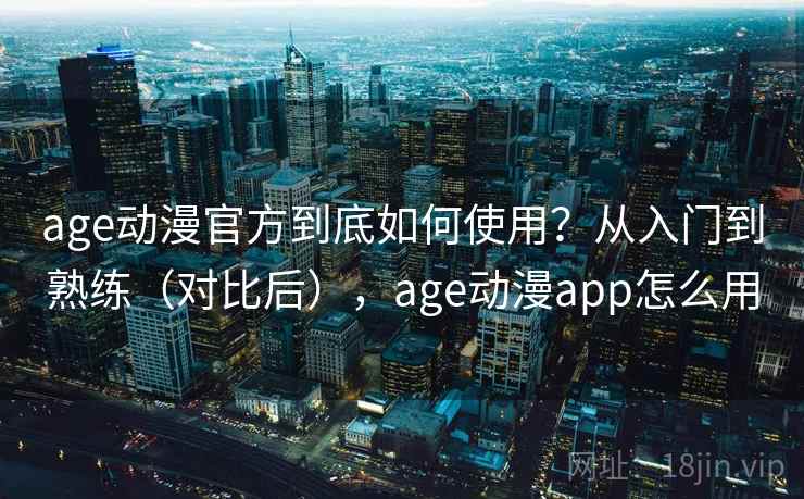 age动漫官方到底如何使用？从入门到熟练（对比后），age动漫app怎么用