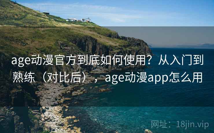 age动漫官方到底如何使用？从入门到熟练（对比后），age动漫app怎么用