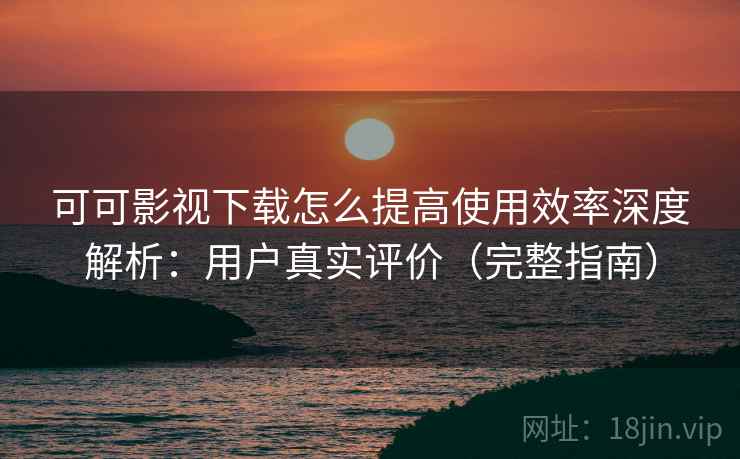 可可影视下载怎么提高使用效率深度解析:用户真实评价(完整指南) 可可影视下载怎么提高使用效率深度解析:用户真实评价(完整指南)