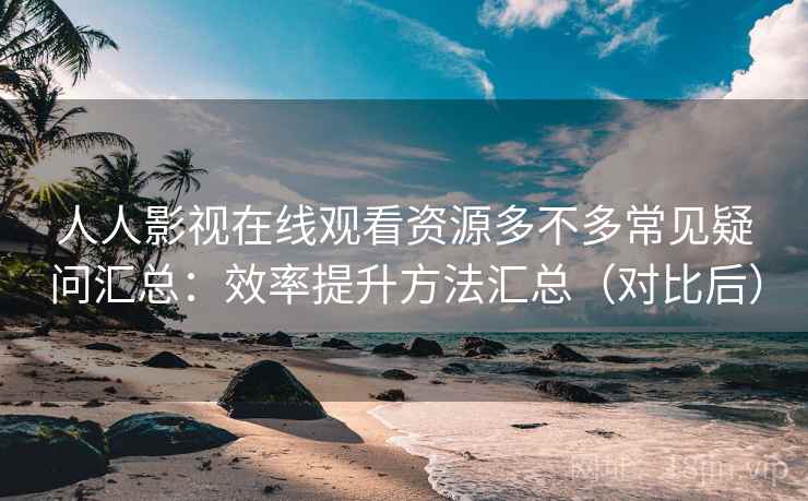 人人影视在线观看资源多不多常见疑问汇总：效率提升方法汇总（对比后）