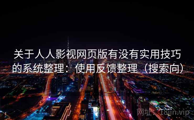 关于人人影视网页版有没有实用技巧的系统整理：使用反馈整理（搜索向）
