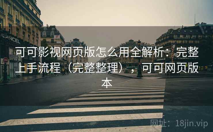 可可影视网页版怎么用全解析：完整上手流程（完整整理），可可网页版本
