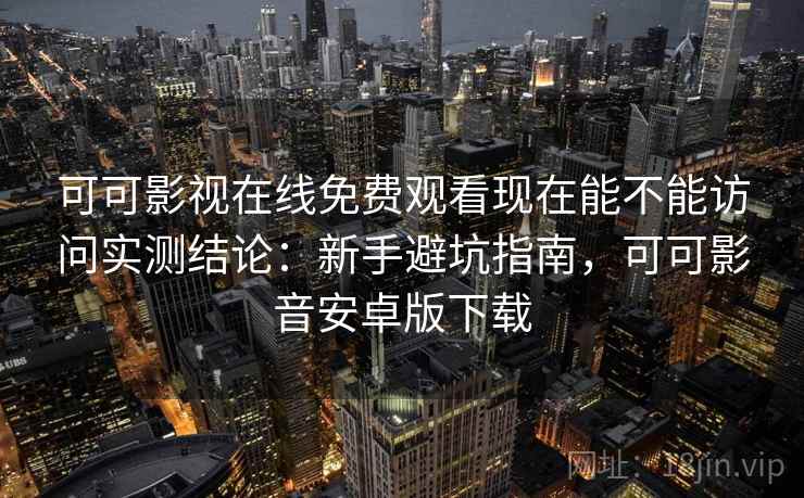 可可影视在线免费观看现在能不能访问实测结论:新手避坑指南,可可影音安卓版下载 可可影视在线免费观看现在能不能访问实测结论:新手避坑指南,可可影音安卓版下载