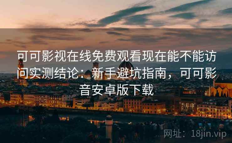 可可影视在线免费观看现在能不能访问实测结论：新手避坑指南，可可影音安卓版下载