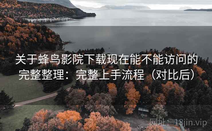 关于蜂鸟影院下载现在能不能访问的完整整理:完整上手流程(对比后) 关于蜂鸟影院下载现在能不能访问的完整整理:完整上手流程(对比后)