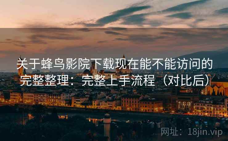 关于蜂鸟影院下载现在能不能访问的完整整理：完整上手流程（对比后）
