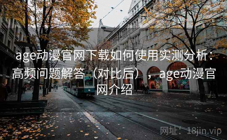 age动漫官网下载如何使用实测分析：高频问题解答（对比后），age动漫官网介绍