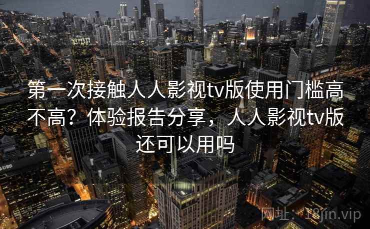 第一次接触人人影视tv版使用门槛高不高?体验报告分享,人人影视tv版还可以用吗 第一次接触人人影视tv版使用门槛高不高?体验报告分享,人人影视tv版还可以用吗