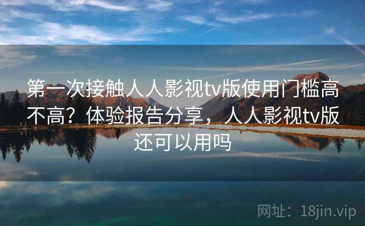 第一次接触人人影视tv版使用门槛高不高？体验报告分享，人人影视tv版还可以用吗