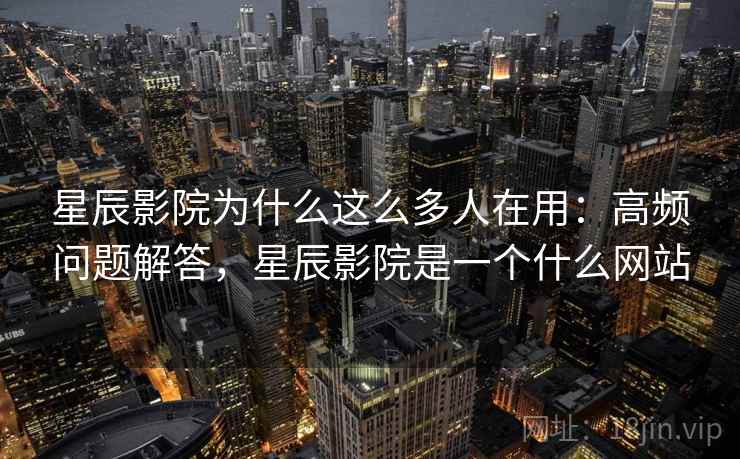 星辰影院为什么这么多人在用:高频问题解答,星辰影院是一个什么网站 星辰影院为什么这么多人在用:高频问题解答,星辰影院是一个什么网站