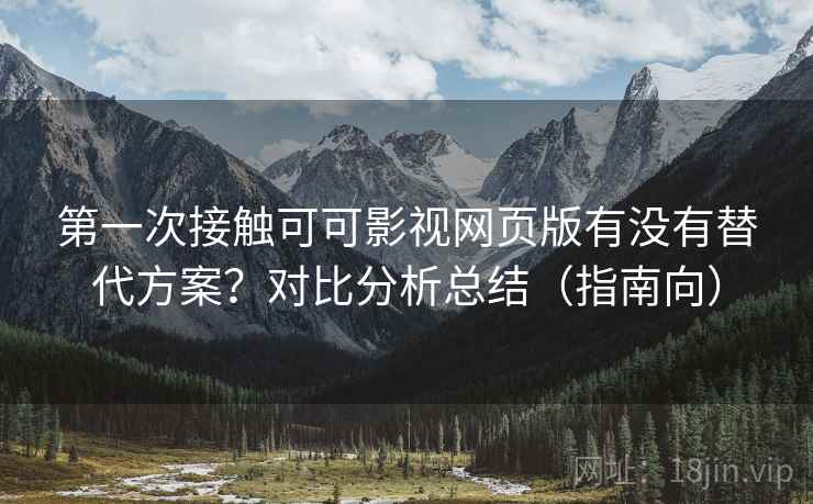 第一次接触可可影视网页版有没有替代方案？对比分析总结（指南向）