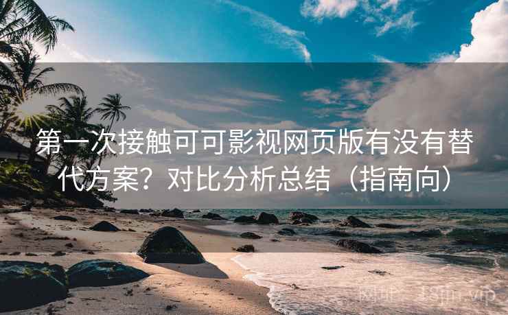 第一次接触可可影视网页版有没有替代方案?对比分析总结(指南向) 第一次接触可可影视网页版有没有替代方案?对比分析总结(指南向)