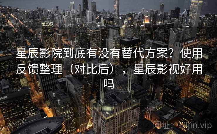星辰影院到底有没有替代方案？使用反馈整理（对比后），星辰影视好用吗