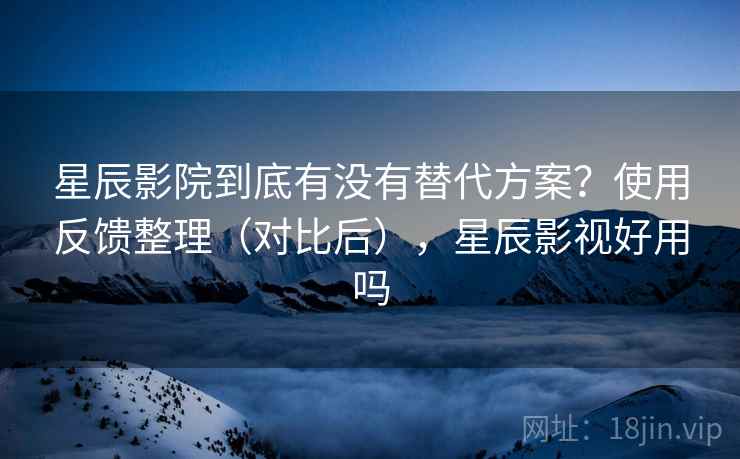 星辰影院到底有没有替代方案？使用反馈整理（对比后），星辰影视好用吗