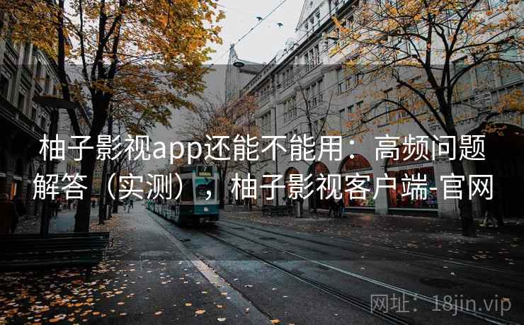 柚子影视app还能不能用:高频问题解答(实测),柚子影视客户端-官网 柚子影视app还能不能用:高频问题解答(实测),柚子影视客户端-官网